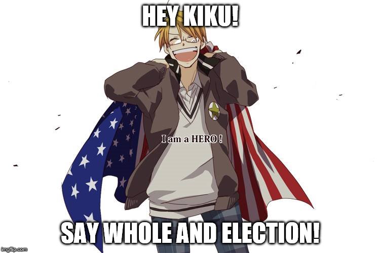 HEY KIKU! SAY WHOLE AND ELECTION! | image tagged in hetalia | made w/ Imgflip meme maker