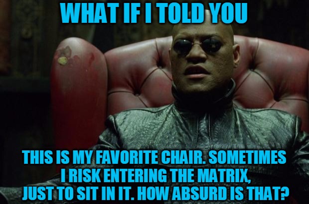 So comfortable, it's unreal... | WHAT IF I TOLD YOU; THIS IS MY FAVORITE CHAIR. SOMETIMES I RISK ENTERING THE MATRIX, JUST TO SIT IN IT. HOW ABSURD IS THAT? | image tagged in matrix morpheus,memes,the matrix,favorite chair,absurdity,headfoot | made w/ Imgflip meme maker