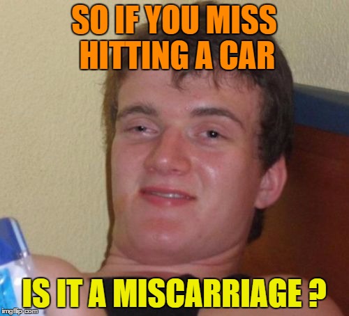 10 Guy Meme | SO IF YOU MISS HITTING A CAR IS IT A MISCARRIAGE ? | image tagged in memes,10 guy | made w/ Imgflip meme maker