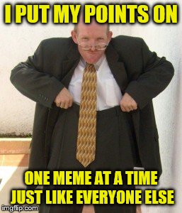 high pants | I PUT MY POINTS ON; ONE MEME AT A TIME JUST LIKE EVERYONE ELSE | image tagged in high pants | made w/ Imgflip meme maker