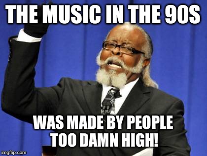 Too Damn High Meme | THE MUSIC IN THE 90S WAS MADE BY PEOPLE TOO DAMN HIGH! | image tagged in memes,too damn high | made w/ Imgflip meme maker