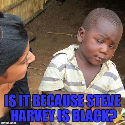 Third World Skeptical Kid Meme | IS IT BECAUSE STEVE HARVEY IS BLACK? | image tagged in memes,third world skeptical kid | made w/ Imgflip meme maker