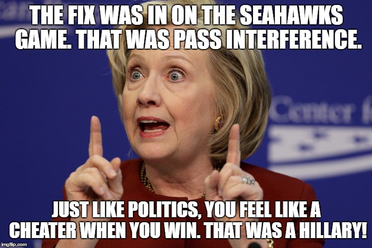 Hillary Clinton 2 | THE FIX WAS IN ON THE SEAHAWKS GAME. THAT WAS PASS INTERFERENCE. JUST LIKE POLITICS, YOU FEEL LIKE A CHEATER WHEN YOU WIN. THAT WAS A HILLARY! | image tagged in hillary clinton 2 | made w/ Imgflip meme maker