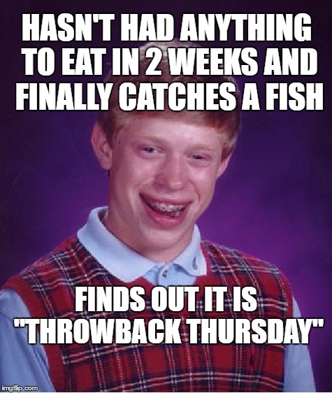 Hungry Bad Luck Brian | HASN'T HAD ANYTHING TO EAT IN 2 WEEKS AND FINALLY CATCHES A FISH; FINDS OUT IT IS "THROWBACK THURSDAY" | image tagged in memes,bad luck brian,throwback thursday | made w/ Imgflip meme maker