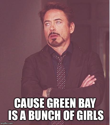 Face You Make Robert Downey Jr Meme | CAUSE GREEN BAY IS A BUNCH OF GIRLS | image tagged in memes,face you make robert downey jr | made w/ Imgflip meme maker