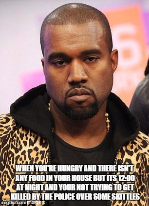 kanye west lol | WHEN YOU'RE HUNGRY AND THERE ISN'T ANY FOOD IN YOUR HOUSE BUT ITS 12:00 AT NIGHT AND YOUR NOT TRYING TO GET KILLED BY THE POLICE OVER SOME SKITTLES | image tagged in kanye west lol | made w/ Imgflip meme maker
