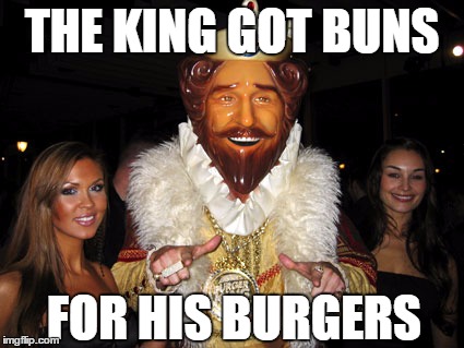 Burger King | THE KING GOT BUNS; FOR HIS BURGERS | image tagged in burger king | made w/ Imgflip meme maker