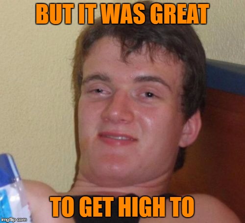 10 Guy Meme | BUT IT WAS GREAT TO GET HIGH TO | image tagged in memes,10 guy | made w/ Imgflip meme maker