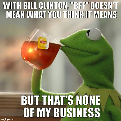 But That's None Of My Business Meme | WITH BILL CLINTON, "BFF" DOESN'T MEAN WHAT YOU THINK IT MEANS BUT THAT'S NONE OF MY BUSINESS | image tagged in memes,but thats none of my business,kermit the frog | made w/ Imgflip meme maker