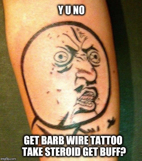 Y U No Tattoo | Y U NO; GET BARB WIRE TATTOO TAKE STEROID GET BUFF? | image tagged in y u no,tattoo | made w/ Imgflip meme maker