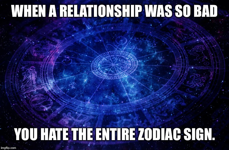 Astrology | WHEN A RELATIONSHIP WAS SO BAD; YOU HATE THE ENTIRE ZODIAC SIGN. | image tagged in astrology | made w/ Imgflip meme maker