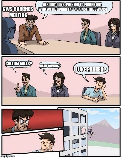 Boardroom Meeting Suggestion | GWS COACHES MEETING; ALRIGHT GUYS, WE NEED TO FIGURE OUT WHO WE'RE GONNA TAG AGAINST THE SWANS! CALLUM MILLS? DEAN TOWERS? LUKE PARKER? | image tagged in memes,boardroom meeting suggestion | made w/ Imgflip meme maker