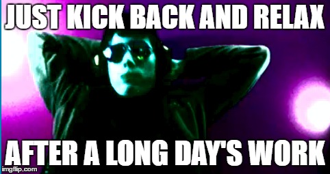 just Relax | JUST KICK BACK AND RELAX; AFTER A LONG DAY'S WORK | image tagged in relaxing,kickingback,work | made w/ Imgflip meme maker