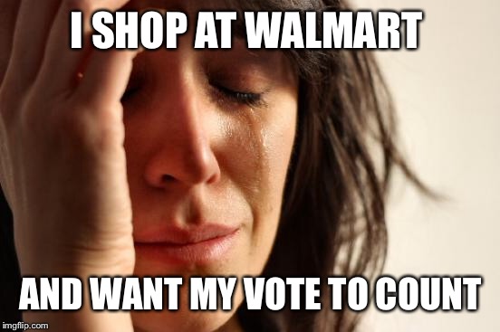 First World Problems Meme | I SHOP AT WALMART AND WANT MY VOTE TO COUNT | image tagged in memes,first world problems | made w/ Imgflip meme maker
