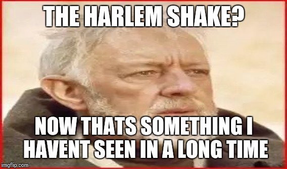 THE HARLEM SHAKE? NOW THATS SOMETHING I HAVENT SEEN IN A LONG TIME | made w/ Imgflip meme maker