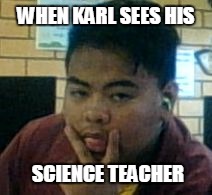 WHEN KARL SEES HIS; SCIENCE TEACHER | image tagged in karl atip meme | made w/ Imgflip meme maker