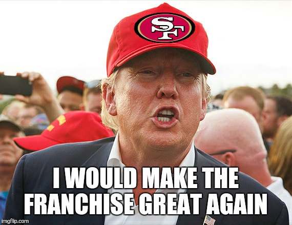 Make the 49ers great again | I WOULD MAKE THE FRANCHISE GREAT AGAIN | image tagged in make the 49ers great again | made w/ Imgflip meme maker