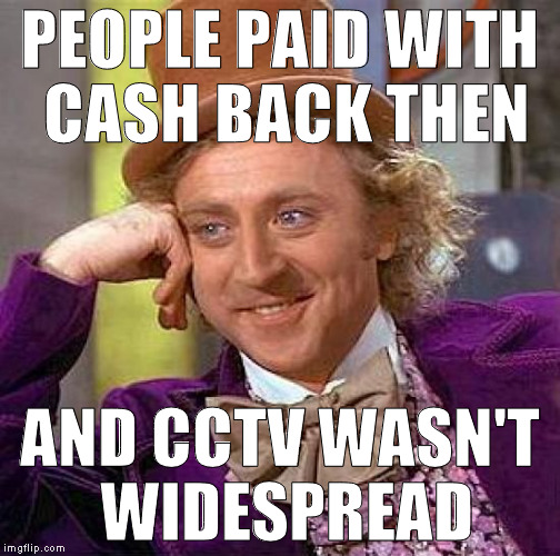 Creepy Condescending Wonka Meme | PEOPLE PAID WITH CASH BACK THEN AND CCTV WASN'T WIDESPREAD | image tagged in memes,creepy condescending wonka | made w/ Imgflip meme maker
