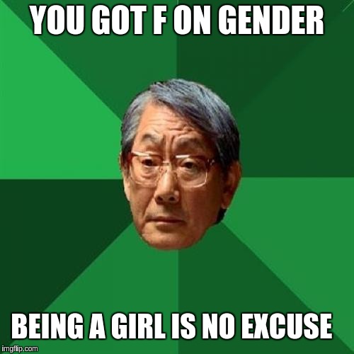 High Expectations Asian Father Meme | YOU GOT F ON GENDER; BEING A GIRL IS NO EXCUSE | image tagged in memes,high expectations asian father | made w/ Imgflip meme maker