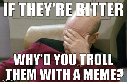 Captain Picard Facepalm Meme | IF THEY'RE BITTER WHY'D YOU TROLL THEM WITH A MEME? | image tagged in memes,captain picard facepalm | made w/ Imgflip meme maker