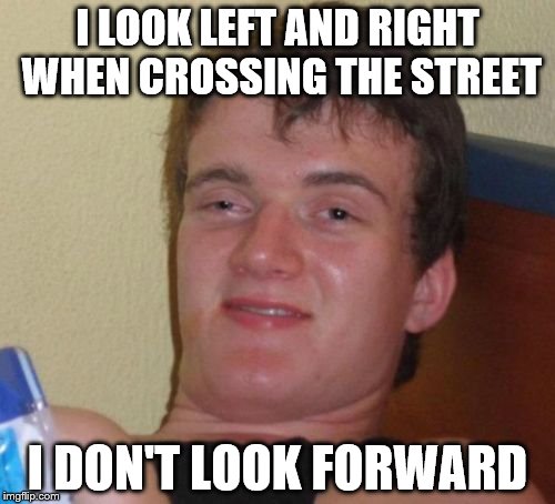 Life is g- | I LOOK LEFT AND RIGHT WHEN CROSSING THE STREET; I DON'T LOOK FORWARD | image tagged in memes,10 guy,funny | made w/ Imgflip meme maker