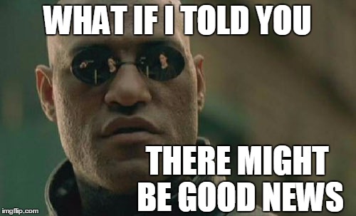 Matrix Morpheus Meme | WHAT IF I TOLD YOU THERE MIGHT BE GOOD NEWS | image tagged in memes,matrix morpheus | made w/ Imgflip meme maker
