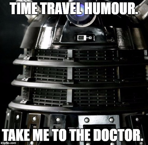 Dalek Lawyer | TIME TRAVEL HUMOUR. TAKE ME TO THE DOCTOR. | image tagged in dalek lawyer | made w/ Imgflip meme maker