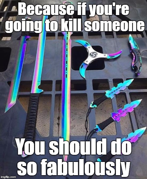 Because if you're going to kill someone; You should do so fabulously | made w/ Imgflip meme maker