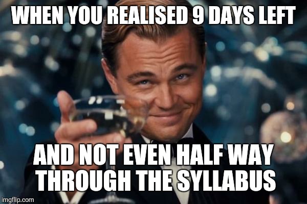 Leonardo Dicaprio Cheers | WHEN YOU REALISED 9 DAYS LEFT; AND NOT EVEN HALF WAY THROUGH THE SYLLABUS | image tagged in memes,leonardo dicaprio cheers | made w/ Imgflip meme maker