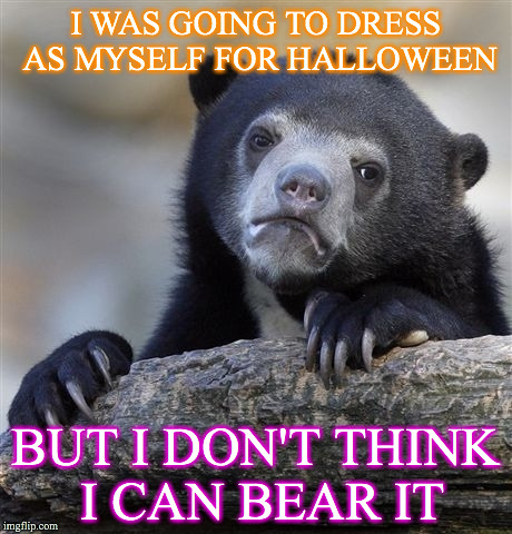 Confession Bear | I WAS GOING TO DRESS AS MYSELF FOR HALLOWEEN; BUT I DON'T THINK I CAN BEAR IT | image tagged in memes,confession bear | made w/ Imgflip meme maker