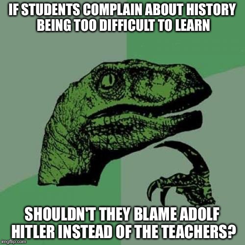 That makes sense, doesn't it? | IF STUDENTS COMPLAIN ABOUT HISTORY BEING TOO DIFFICULT TO LEARN; SHOULDN'T THEY BLAME ADOLF HITLER INSTEAD OF THE TEACHERS? | image tagged in memes,philosoraptor | made w/ Imgflip meme maker