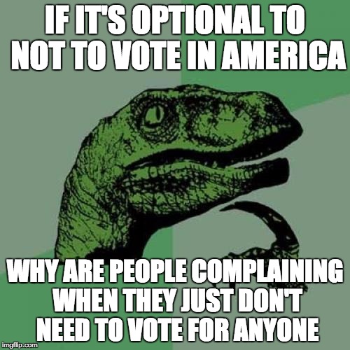 I hate how in Australia we are forced vote or we get a fine 
 | IF IT'S OPTIONAL TO NOT TO VOTE IN AMERICA; WHY ARE PEOPLE COMPLAINING WHEN THEY JUST DON'T NEED TO VOTE FOR ANYONE | image tagged in memes,philosoraptor | made w/ Imgflip meme maker