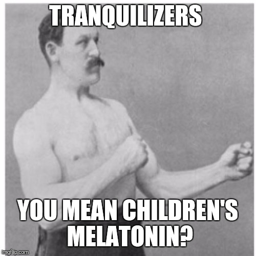 Overly Manly Man | TRANQUILIZERS; YOU MEAN CHILDREN'S MELATONIN? | image tagged in memes,overly manly man | made w/ Imgflip meme maker