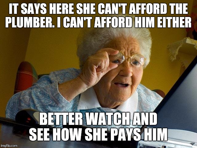 Grandma Finds The Internet | IT SAYS HERE SHE CAN'T AFFORD THE PLUMBER. I CAN'T AFFORD HIM EITHER; BETTER WATCH AND SEE HOW SHE PAYS HIM | image tagged in memes,grandma finds the internet | made w/ Imgflip meme maker