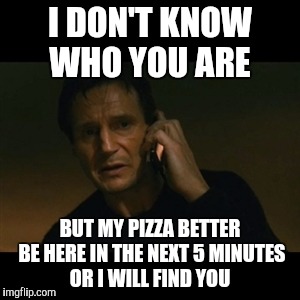 Liam Neeson Taken Meme | I DON'T KNOW WHO YOU ARE; BUT MY PIZZA BETTER BE HERE IN THE NEXT 5 MINUTES OR I WILL FIND YOU | image tagged in memes,liam neeson taken | made w/ Imgflip meme maker