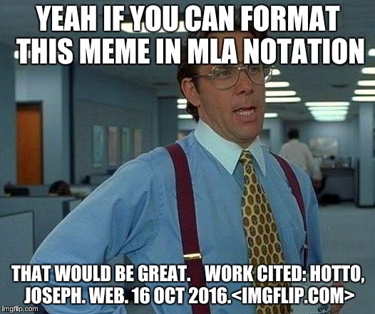 That Would Be Great Meme | YEAH IF YOU CAN FORMAT THIS MEME IN MLA NOTATION THAT WOULD BE GREAT. 


WORK CITED: HOTTO, JOSEPH. WEB. 16 OCT 2016.<IMGFLIP.COM> | image tagged in memes,that would be great | made w/ Imgflip meme maker