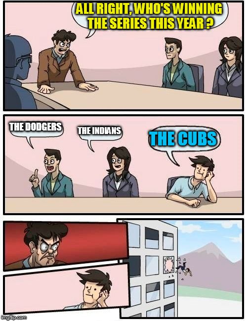 Boardroom Meeting Suggestion | ALL RIGHT, WHO'S WINNING THE SERIES THIS YEAR ? THE DODGERS; THE INDIANS; THE CUBS | image tagged in memes,boardroom meeting suggestion | made w/ Imgflip meme maker