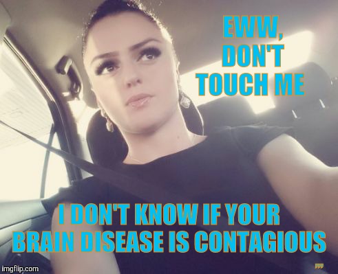 Don't touch me,,, | EWW,    DON'T   TOUCH ME; ,,, I DON'T KNOW IF YOUR  BRAIN DISEASE IS CONTAGIOUS | image tagged in meme | made w/ Imgflip meme maker