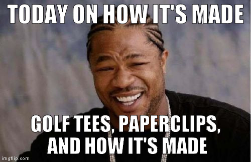 Yo Dawg Heard You Meme | TODAY ON HOW IT'S MADE GOLF TEES, PAPERCLIPS, AND HOW IT'S MADE | image tagged in memes,yo dawg heard you | made w/ Imgflip meme maker
