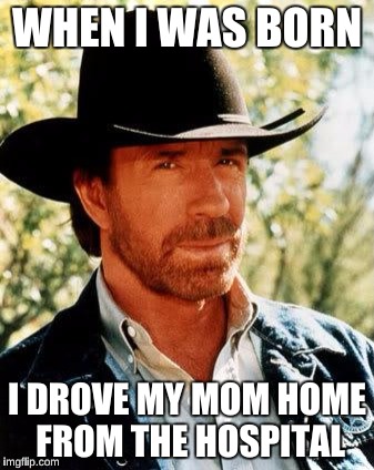 Chuck Norris | WHEN I WAS BORN; I DROVE MY MOM HOME FROM THE HOSPITAL | image tagged in chuck norris | made w/ Imgflip meme maker