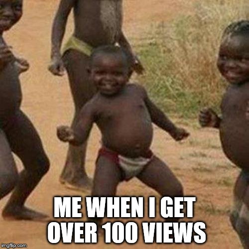 Third World Success Kid Meme | ME WHEN I GET OVER 100 VIEWS | image tagged in memes,third world success kid | made w/ Imgflip meme maker