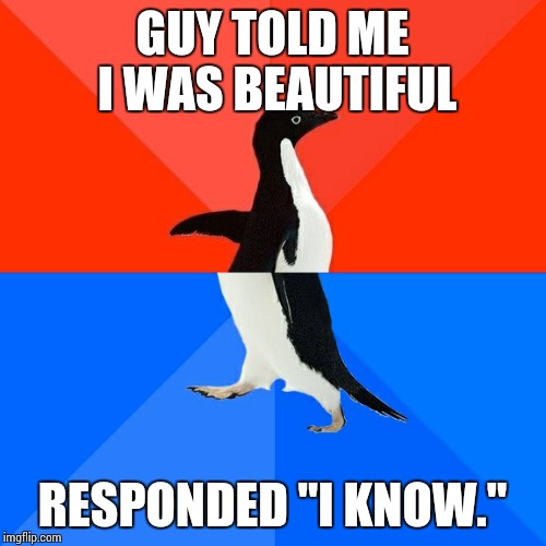 Socially Awesome Awkward Penguin | GUY TOLD ME I WAS BEAUTIFUL; RESPONDED "I KNOW." | image tagged in memes,socially awesome awkward penguin | made w/ Imgflip meme maker