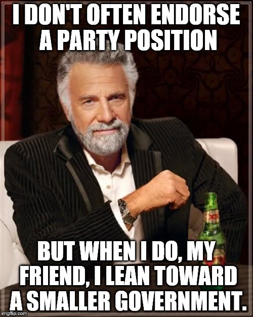 The Most Interesting Man In The World Meme | I DON'T OFTEN ENDORSE A PARTY POSITION BUT WHEN I DO, MY FRIEND, I LEAN TOWARD A SMALLER GOVERNMENT. | image tagged in memes,the most interesting man in the world | made w/ Imgflip meme maker