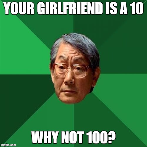 High Expectations Asian Father | YOUR GIRLFRIEND IS A 10; WHY NOT 100? | image tagged in memes,high expectations asian father | made w/ Imgflip meme maker