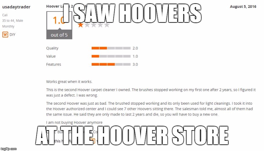Guy gives bad review of a hoover carpet cleaner, and says he saw many hoovers at a hoover authorized center.  /facepalm | I SAW HOOVERS; AT THE HOOVER STORE | image tagged in hoovers,carpet cleaner,home depot,bad review,first world problems,facepalm | made w/ Imgflip meme maker