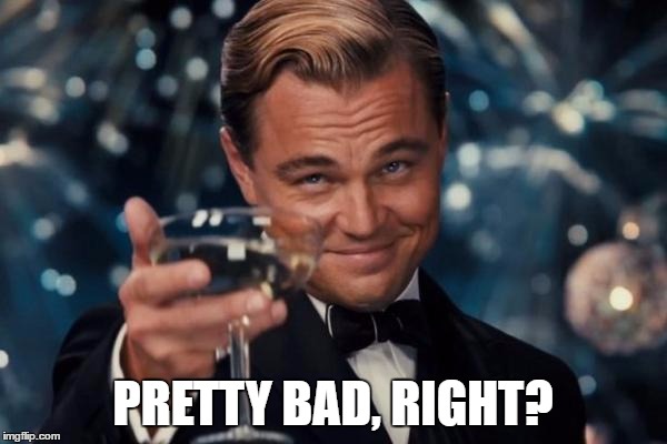 Leonardo Dicaprio Cheers Meme | PRETTY BAD, RIGHT? | image tagged in memes,leonardo dicaprio cheers | made w/ Imgflip meme maker