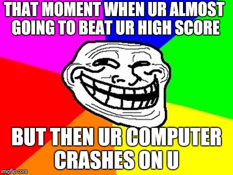 Troll Face Colored | THAT MOMENT WHEN UR ALMOST GOING TO BEAT UR HIGH SCORE; BUT THEN UR COMPUTER CRASHES ON U | image tagged in memes,troll face colored | made w/ Imgflip meme maker