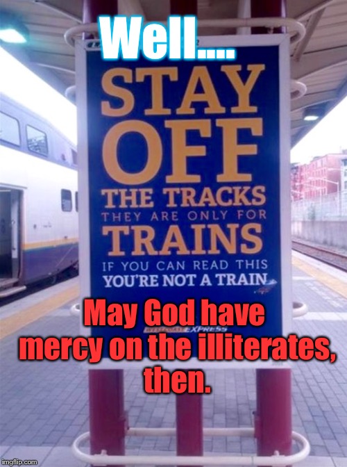 But What If They CAN'T Read, Tho?? | Well.... May God have mercy on the illiterates, then. | image tagged in memes,funny signs,trains | made w/ Imgflip meme maker