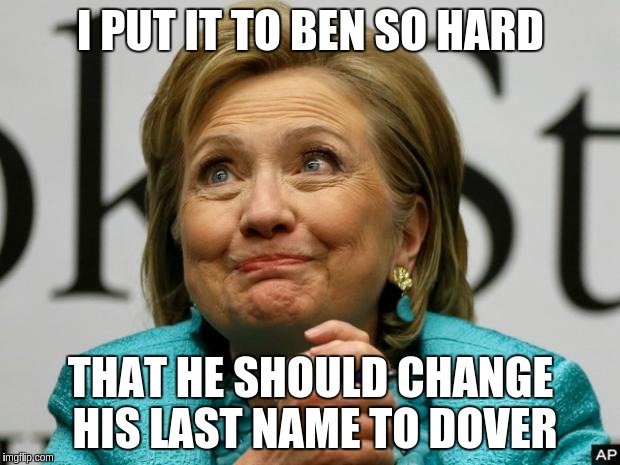 Crazy Clinton | I PUT IT TO BEN SO HARD; THAT HE SHOULD CHANGE HIS LAST NAME TO DOVER | image tagged in crazy clinton | made w/ Imgflip meme maker