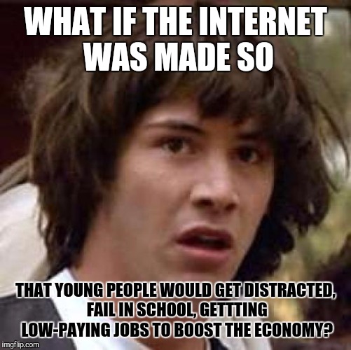 Conspiracy Keanu | WHAT IF THE INTERNET WAS MADE SO; THAT YOUNG PEOPLE WOULD GET DISTRACTED, FAIL IN SCHOOL, GETTTING LOW-PAYING JOBS TO BOOST THE ECONOMY? | image tagged in memes,conspiracy keanu | made w/ Imgflip meme maker
